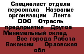 Специалист отдела персонала › Название организации ­ Лента, ООО › Отрасль предприятия ­ Другое › Минимальный оклад ­ 20 900 - Все города Работа » Вакансии   . Орловская обл.